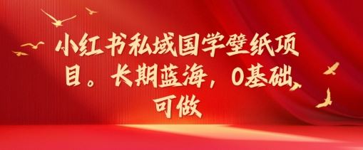 小红书私域国学壁纸项目，长期蓝海，0基础可做【揭秘】-网创项目总站