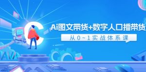 （11935期）Ai 图文带货+数字人口播带货，从0~1实战体系课（43节）-网创项目总站