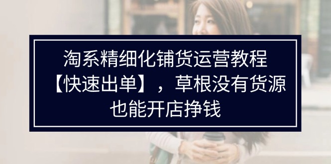 （11937期）淘系精细化铺货运营教程【快速出单】，草根没有货源，也能开店挣钱-网创项目总站