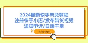 （11938期）2024最新快手带货教程：注册快手小店/发布带货视频/违规申诉/日爆千单-网创项目总站