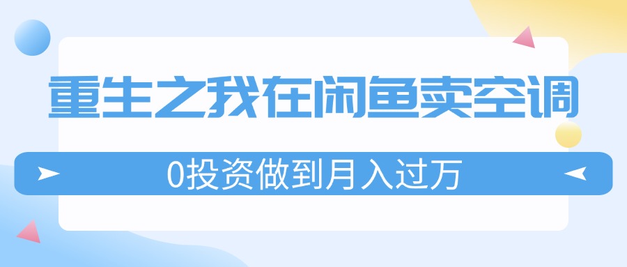 （11962期）重生之我在闲鱼卖空调，0投资做到月入过万，迎娶白富美，走上人生巅峰-网创项目总站