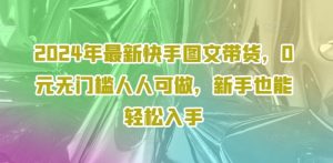2024年最新快手图文带货，0元无门槛人人可做，新手也能轻松入手-网创项目总站