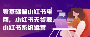 零基础做小红书电商，小红书无货源，小红书系统运营-网创项目总站