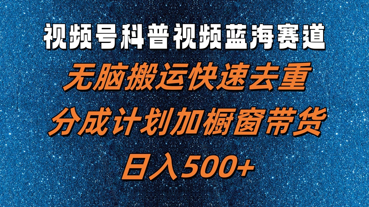 视频号科普视频蓝海赛道，无脑搬运快速去重，分成计划加橱窗带货，日入500+-网创项目总站