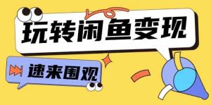 从0到1系统玩转闲鱼变现，教你核心选品思维，提升产品曝光及转化率（15节）-网创项目总站