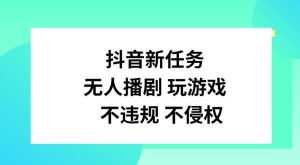 抖音新任务，无人播剧玩游戏，不违规不侵权【揭秘】-网创项目总站