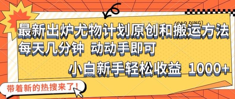 最新出炉尤物计划原创和搬运方法，简单易操作，动动手，小白新手轻松日入1000+【揭秘】-网创项目总站