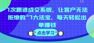 7次跟进成交系统，让客户无法拒绝的“7大法宝，每天轻松出单赚钱-网创项目总站