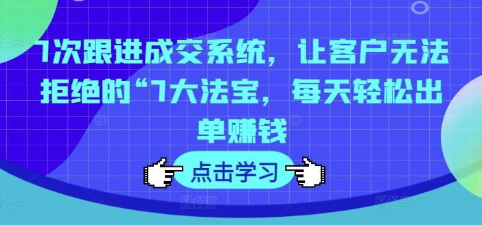 7次跟进成交系统，让客户无法拒绝的“7大法宝，每天轻松出单赚钱-网创项目总站