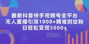 （11970期）最新抖音快手视频号全平台无人直播引流1000+精准创业粉，日轻松变现5000+-网创项目总站
