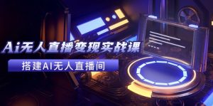 （11973期）2024全套Ai无人直播变现实战课，搭建AI无人直播间，利用AI赚钱 (24节课)-网创项目总站