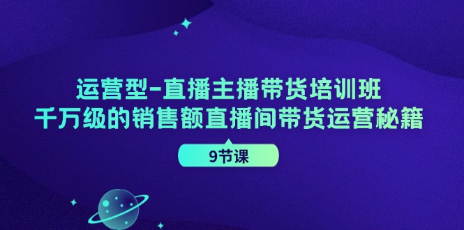 （11974期）运营型-直播主播带货培训班，千万级的销售额直播间带货运营秘籍（9节课）-网创项目总站