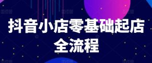 抖音小店零基础起店全流程，快速打造单品爆款技巧、商品卡引流模式与推流算法等-网创项目总站