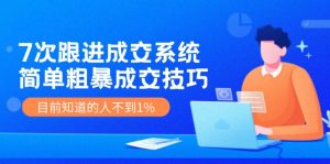《7次跟进成交系统》简单粗暴的成交技巧，目前不到1%的人知道！-网创项目总站