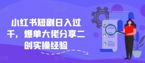 小红书短剧日入过千，爆单大佬分享二创实操经验-网创项目总站