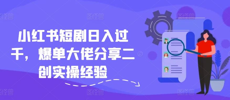 小红书短剧日入过千，爆单大佬分享二创实操经验-网创项目总站