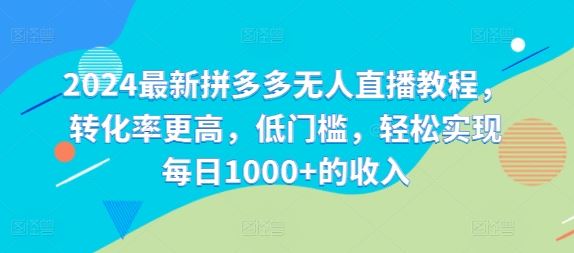 2024最新拼多多无人直播教程，转化率更高，低门槛，轻松实现每日1000+的收入-网创项目总站