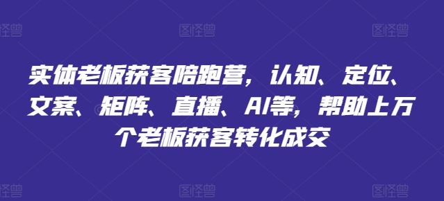 实体老板获客陪跑营，认知、定位、文案、矩阵、直播、AI等，帮助上万个老板获客转化成交-网创项目总站