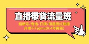 直播带货流量班：起新号/专场/打榜/明星网红助播/月播千万gmv(8.4号更新)-网创项目总站