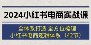 （12003期）2024小红书电商实战课：全体系打造 全方位梳理 小红书电商逻辑体系 (42节)-网创项目总站