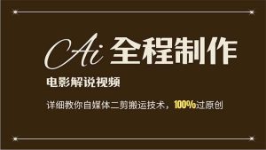 （12018期）AI制作电影解说，零基础详细教你自媒体二剪搬运技术，自己加工轻松过原创-网创项目总站