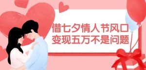 借七夕情人节风口，现在需求量爆棚，变现五万不是问题【揭秘】-网创项目总站