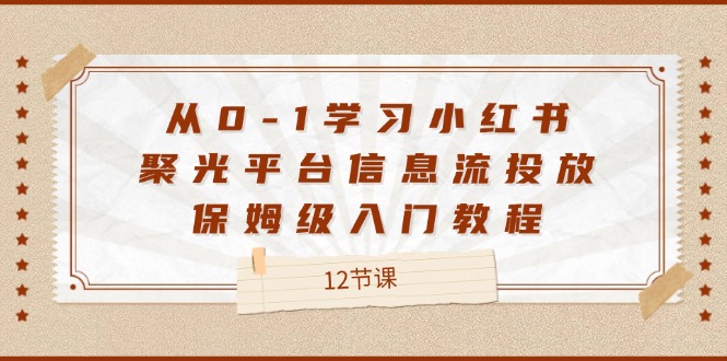 从0-1学习小红书聚光平台信息流投放，保姆级入门教程（12节课）-网创项目总站