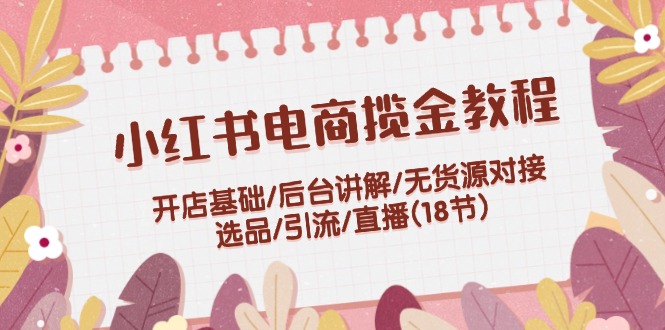（12063期）小红书电商揽金教程：开店基础/后台讲解/无货源对接/选品/引流/直播(18节)-网创项目总站
