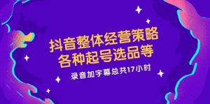 （12081期）抖音整体经营策略，各种起号选品等  录音加字幕总共17小时-网创项目总站