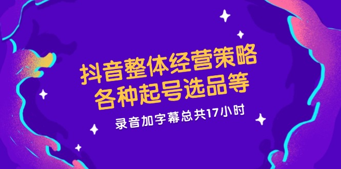（12081期）抖音整体经营策略，各种起号选品等  录音加字幕总共17小时-网创项目总站