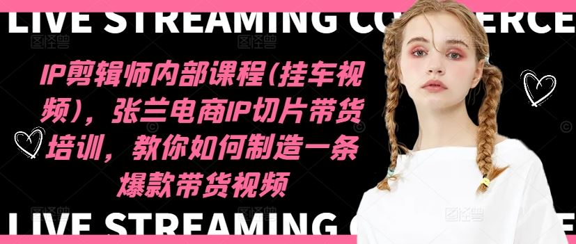 IP剪辑师内部课程(挂车视频),张兰电商IP切片带货培训,教你如何制造一条爆款带货视频-网创项目总站