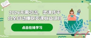 2024无需引流，录课传平台全自动赚取卖课收益项目-网创项目总站
