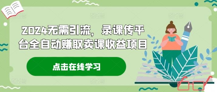 2024无需引流，录课传平台全自动赚取卖课收益项目-网创项目总站