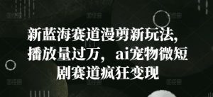 新蓝海赛道漫剪新玩法，播放量过万，ai宠物微短剧赛道疯狂变现【揭秘】-网创项目总站