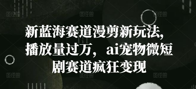 新蓝海赛道漫剪新玩法，播放量过万，ai宠物微短剧赛道疯狂变现【揭秘】-网创项目总站