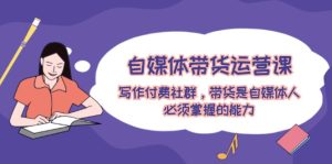 自媒体带货运营课：写作付费社群，带货是自媒体人必须掌握的能力-网创项目总站