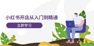 小红书开店从入门到精通，快速掌握小红书店铺运营，实现开店创收（202节）-网创项目总站