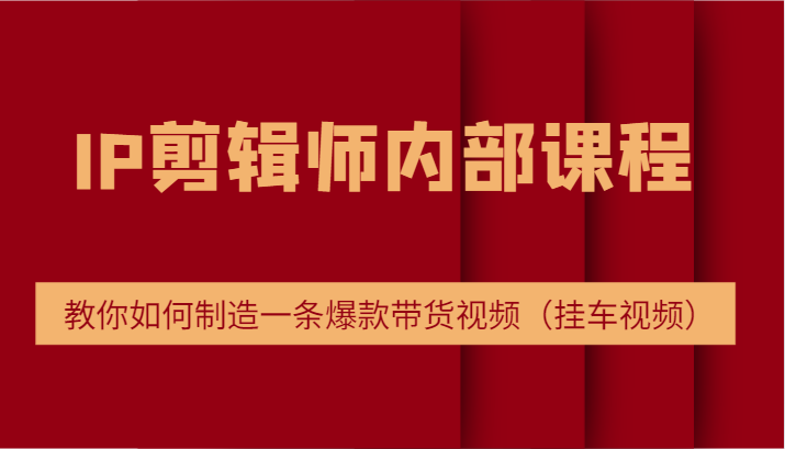 IP剪辑师内部课程，电商切片培训，教你如何制造一条爆款带货视频（挂车视频）-网创项目总站