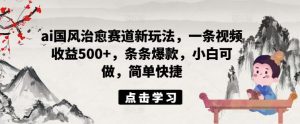 ai国风治愈赛道新玩法，一条视频收益500+，条条爆款，小白可做，简单快捷-网创项目总站