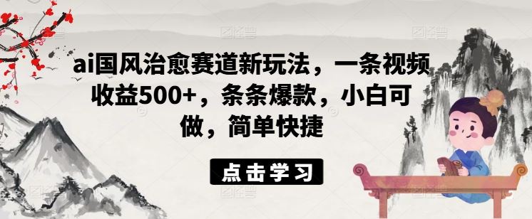 ai国风治愈赛道新玩法，一条视频收益500+，条条爆款，小白可做，简单快捷-网创项目总站
