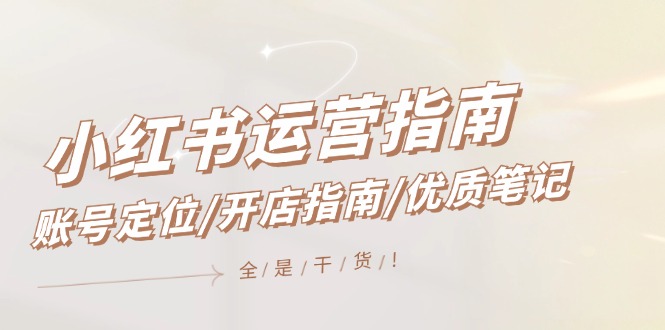 小红书运营指南，账号定位/开店指南/优质笔记/没有套路，全是经验-网创项目总站