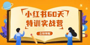 （12098期）小红书60天特训实战营（系统课）从0打造能赚钱的小红书账号（55节课）-网创项目总站