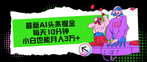 （12109期）最新AI头条掘金，每天只需10分钟，小白也能月入3万+-网创项目总站