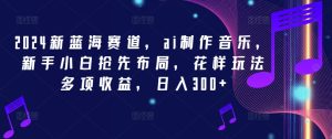 2024新蓝海赛道，ai制作音乐，新手小白抢先布局，花样玩法多项收益，日入300+-网创项目总站