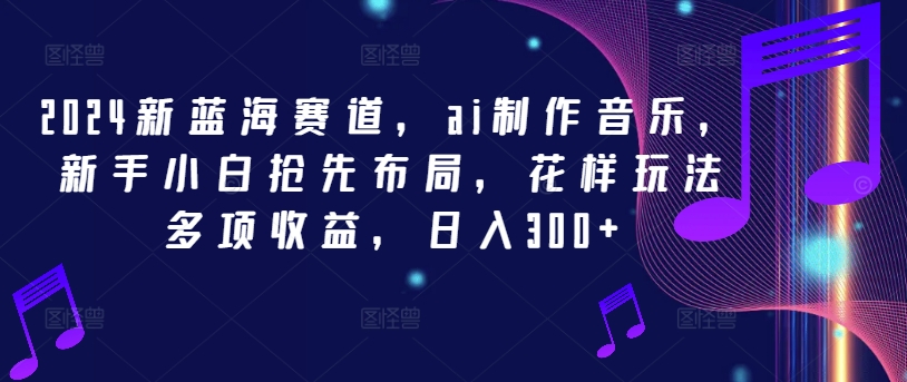 2024新蓝海赛道，ai制作音乐，新手小白抢先布局，花样玩法多项收益，日入300+-网创项目总站