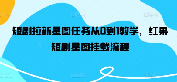 短剧拉新星图任务从0到1教学，红果短剧星图挂载流程-网创项目总站