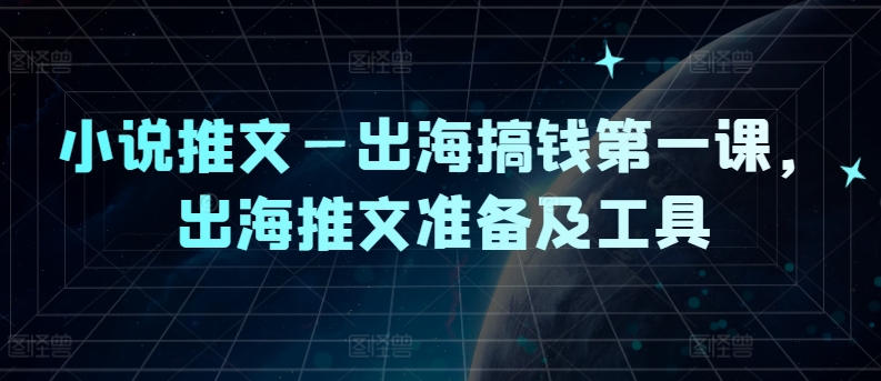 小说推文—出海搞钱第一课，出海推文准备及工具-网创项目总站
