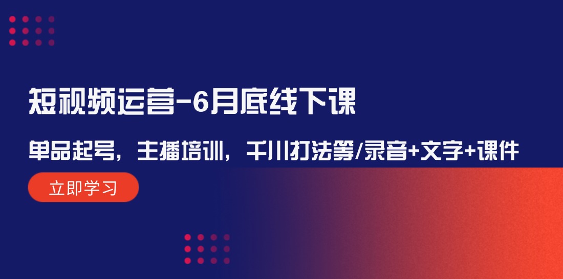 短视频运营6月底线下课：单品起号，主播培训，千川打法等/录音+文字+课件-网创项目总站