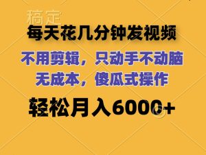 （12119期）每天花几分钟发视频 无需剪辑 动手不动脑 无成本 傻瓜式操作 轻松月入6…-网创项目总站