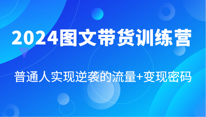 2024图文带货训练营，普通人实现逆袭的流量+变现密码（87节课）-网创项目总站